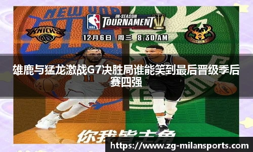 雄鹿与猛龙激战G7决胜局谁能笑到最后晋级季后赛四强